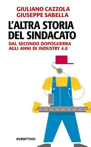 L' altra storia del sindacato. Dal secondo dopoguerra agli anni di Industry 4.0 - Giuliano Cazzola, Giuseppe Sabella - Libro Rubbettino 2018, Problemi aperti | Libraccio.it