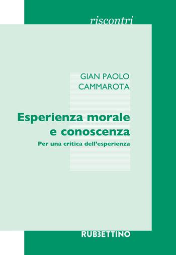 Esperienza morale e conoscenza. Per una critica dell'esperienza - Gian Paolo Cammarota - Libro Rubbettino 2018, Riscontri | Libraccio.it