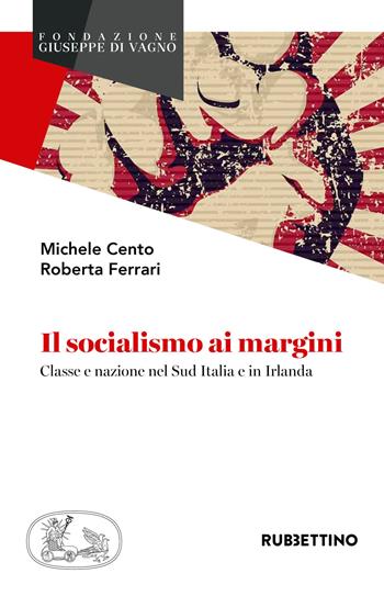 Il socialismo ai margini. Classe e nazione nel Sud Italia e in Irlanda - Michele Cento, Roberta Ferrari - Libro Rubbettino 2018, Fondazione Giuseppe Di Vagno (1889-1921) | Libraccio.it