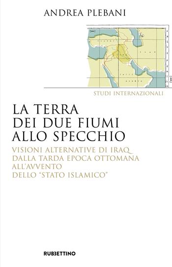 La terra dei due fiumi allo specchio. Visioni alternative di Iraq dalla tarda epoca ottomana all'avvento dello «Stato islamico» - Andrea Plebani - Libro Rubbettino 2018, Saggi | Libraccio.it