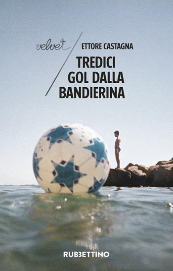 Tredici gol dalla bandierina - Ettore Castagna - Libro Rubbettino 2018, Velvet | Libraccio.it
