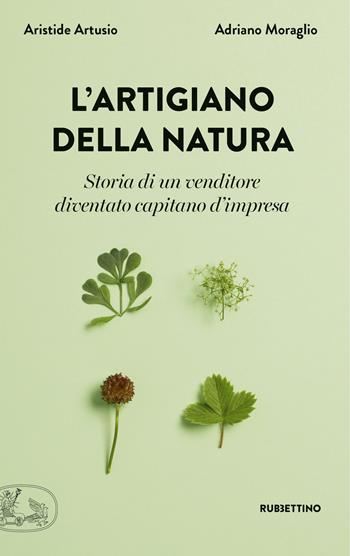 L' artigiano della natura. Storia di un venditore diventato capitano d'impresa - Aristide Artusio, Adriano Moraglio - Libro Rubbettino 2018, La bellezza dell'impresa | Libraccio.it