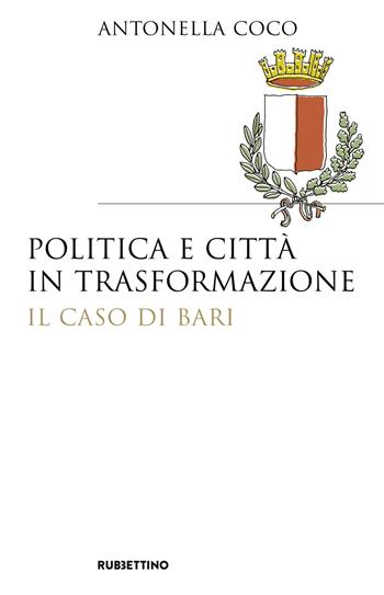 Politica e città in trasformazione. Il caso di Bari - Antonella Coco - Libro Rubbettino 2018, Saggi | Libraccio.it