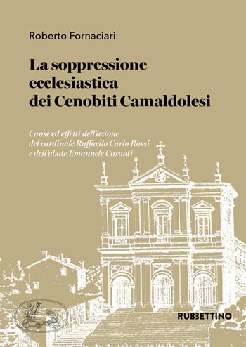 La soppressione ecclesiastica dei Cenobiti Camaldolesi. Cause ed effetti dell'azione del cardinale Raffaello Carlo Rossi e dell'abate Emanuele Caronti - Roberto Fornaciari - Libro Rubbettino 2019, Varia | Libraccio.it