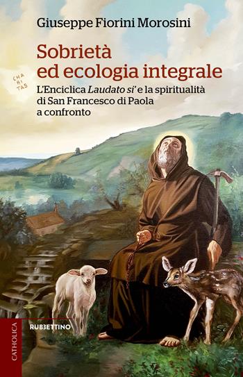 Sobrietà ed ecologia integrale. L'Enciclica Laudato sì e la spiritualità di san Francesco di Paola a confronto - Giuseppe Fiorini Morosini - Libro Rubbettino 2018, Catholica | Libraccio.it