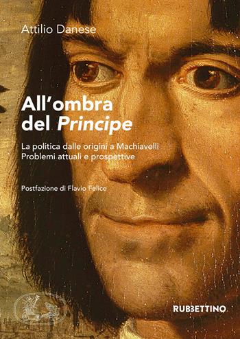 All'ombra del «Principe». La politica dalle origini a Machiavelli. Problemi attuali e prospettive - Attilio Danese - Libro Rubbettino 2019, Varia | Libraccio.it