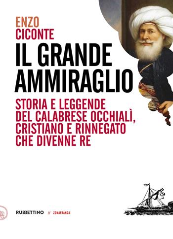 Il grande ammiraglio. Storia e leggende del calabrese Occhialì, cristiano e rinnegato che divenne re - Enzo Ciconte - Libro Rubbettino 2018, Zonafranca | Libraccio.it