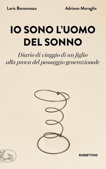 Io sono l'uomo del sonno. Diario di un viaggio di un figlio alla prova del passaggio generazionale - Loris Bonamassa, Adriano Moraglio - Libro Rubbettino 2019, La bellezza dell'impresa | Libraccio.it