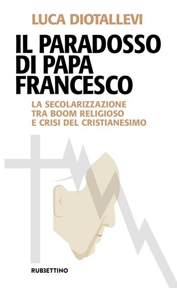 Il paradosso di papa Francesco. La secolarizzazione tra boom religioso e crisi del cristianesimo - Luca Diotallevi - Libro Rubbettino 2019, Problemi aperti | Libraccio.it