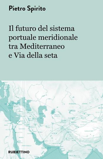 Il futuro del sistema portuale meridionale tra Mediterraneo e Via della seta - Pietro Spirito - Libro Rubbettino 2018 | Libraccio.it