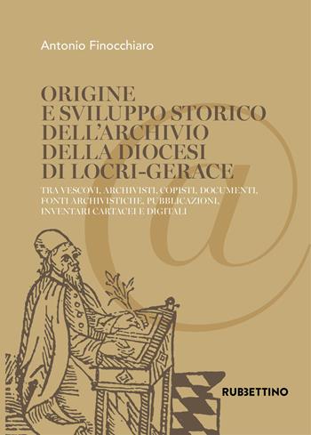 Origine e sviluppo storico dell'Archivio della diocesi di Locri-Gerace. Tra vescovi, archivisti, copisti, documenti, fonti archivistiche, pubblicazioni, inventari cartacei e digitali - Antonio Finocchiaro - Libro Rubbettino 2019, Varia | Libraccio.it