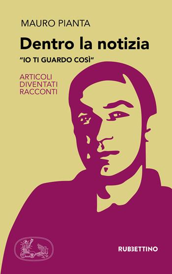 Dentro la notizia. «Io ti guardo così». Articoli diventati racconti - Mauro Pianta - Libro Rubbettino 2019, Varia | Libraccio.it