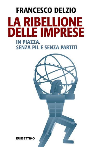 La ribellione delle imprese. In piazza. Senza PIL e senza partiti - Francesco Delzìo - Libro Rubbettino 2019, Problemi aperti | Libraccio.it