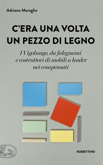 C'era una volta un pezzo di legno. I Vigolungo, da falegnami e costruttori di mobili a leader nei compensati - Adriano Moraglio - Libro Rubbettino 2019, La bellezza dell'impresa | Libraccio.it