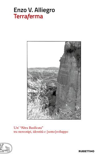 Terraferma. Un'«altra Basilicata» tra stereotipi, identità e [sotto]sviluppo - Enzo Vinicio Alliegro - Libro Rubbettino 2019, Che ci faccio qui | Libraccio.it