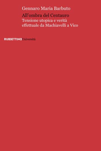 All'ombra del centauro. Tensione utopica e verità effettuale da Machiavelli a Vico - Gennaro Maria Barbuto - Libro Rubbettino 2019, Università | Libraccio.it