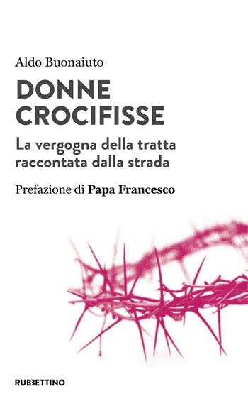 Donne crocifisse. La vergogna della tratta raccontata dalla strada - Aldo Buonaiuto - Libro Rubbettino 2019, Varia | Libraccio.it