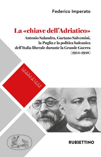 La «chiave dell'Adriatico». Antonio Salandra, Gaetano Salvemini, la Puglia e la politica balcanica dell'Italia liberale durante la Grande Guerra (1914-1918) - Federico Imperato - Libro Rubbettino 2020, Fondazione Giuseppe Di Vagno (1889-1921) | Libraccio.it