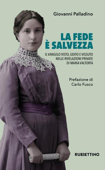 La fede è salvezza. Il Vangelo visto, udito e vissuto nelle rivelazioni private di Maria Valtorta - Giovanni Palladino - Libro Rubbettino 2019, Varia | Libraccio.it