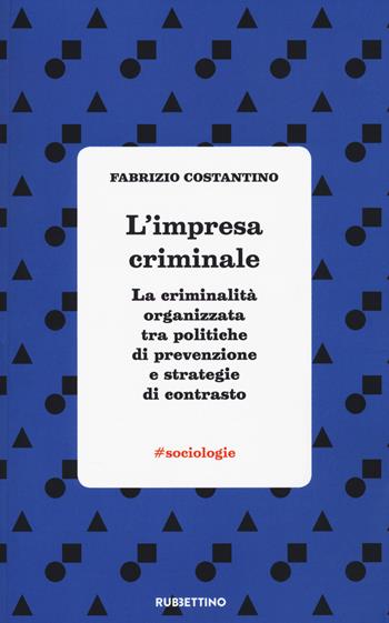 L'impresa criminale. La criminalità organizzata tra politiche di prevenzione e strategie di contrasto - Fabrizio Costantino - Libro Rubbettino 2020, Varia | Libraccio.it