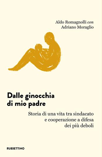 Dalle ginocchia di mio padre. Storia di una vita tra sindacato e cooperazione a difesa dei più deboli - Aldo Romagnolli, Adriano Moraglio - Libro Rubbettino 2020, Varia | Libraccio.it