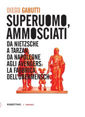 Superuomo, ammosciati. Da Nietzsche a Tarzan, da Napoleone agli Avengers: la fabbrica dell'Übermensch