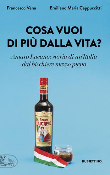 Cosa vuoi di più dalla vita? Amaro Lucano: storia di un'Italia dal bicchiere mezzo pieno - Francesco Vena, Emiliano Maria Cappuccitti - Libro Rubbettino 2020, La bellezza dell'impresa | Libraccio.it