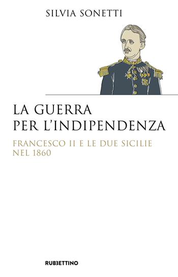 La guerra per l’indipendenza. Francesco II e le Due Sicilie nel 1860 - Silvia Sonetti - Libro Rubbettino 2020, Saggi | Libraccio.it