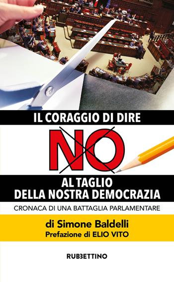 Il coraggio di dire no al taglio della nostra democrazia. Cronaca di una battaglia parlamentare - Simone Baldelli - Libro Rubbettino 2020, Varia | Libraccio.it