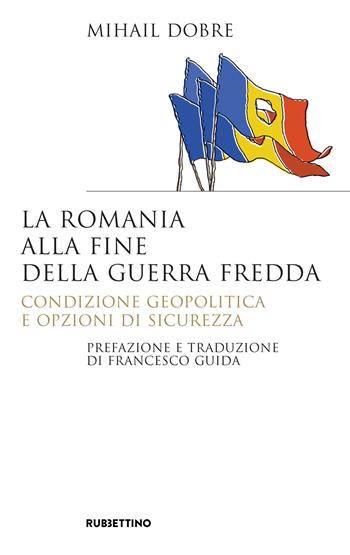 La Romania alla fine Guerra fredda. Condizione geopolitica e opzioni di sicurezza - Mihail Dobre - Libro Rubbettino 2020, Saggi | Libraccio.it