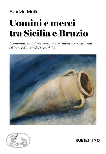 Uomini e merci tra Sicilia e Bruzio. Economia, scambi commerciali e interazioni culturali (IV sec. a.C.-metà II sec. d.C.) - Fabrizio Mollo - Libro Rubbettino 2021, Varia | Libraccio.it