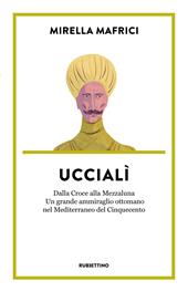 Uccialì. Dalla Croce alla Mezzaluna. Un grande ammiraglio ottomano nel Mediterraneo del Cinquecento