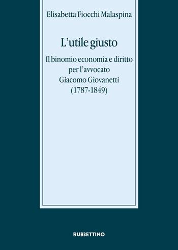 L' utile giusto. Il binomio economia e diritto per l'avvocato Giacomo Giovanetti (1787-1849) - Elisabetta Fiocchi Malaspina - Libro Rubbettino 2020, Stato, esercito, controllo del territorio | Libraccio.it