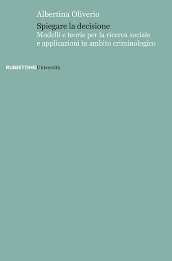 Spiegare la decisione. Modelli e teorie per la ricerca sociale e applicazioni in ambito criminologico - Albertina Oliverio - Libro Rubbettino 2021, Università | Libraccio.it