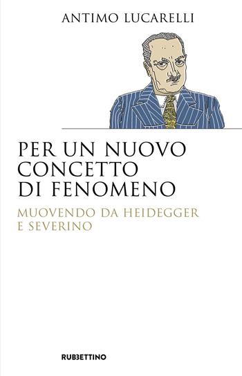 Per un nuovo concetto di fenomeno. Muovendo da Heidegger e Severino - Antimo Lucarelli - Libro Rubbettino 2021, Saggi | Libraccio.it