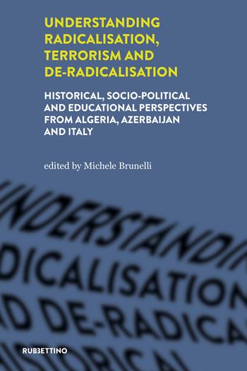 Understanding radicalisation, terrorism and de-radicalisation. Historical, socio-political and educational perspectives from Algeria, Azerbaijan and Italy  - Libro Rubbettino 2021, Intelligence e Comunicazione | Libraccio.it