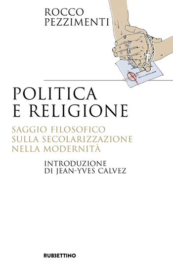 Politica e religione. Saggio filosofico sulla secolarizzazione nella modernità - Rocco Pezzimenti - Libro Rubbettino 2021, Saggi | Libraccio.it