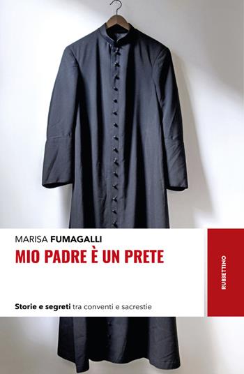 Mio padre è un prete. Storie e segreti tra conventi e sacrestie - Marisa Fumagalli - Libro Rubbettino 2021, Storie | Libraccio.it