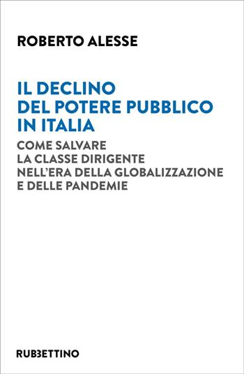 Il declino del potere pubblico in Italia. Come salvare la classe dirigente nell'era della globalizzazione e delle pandemie - Roberto Alesse - Libro Rubbettino 2021, Varia | Libraccio.it