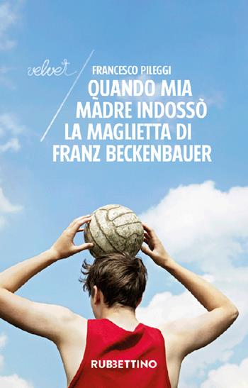 Quando mia madre indossò la maglietta di Franz Beckenbauer - Francesco Pileggi - Libro Rubbettino 2022, Velvet | Libraccio.it