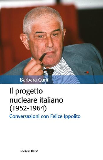 Il progetto nucleare italiano (1952-1964). Conversazioni con Felice Ippolito - Barbara Curli - Libro Rubbettino 2022, Storia politica | Libraccio.it
