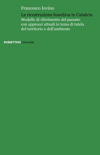 La ricostruzione boschiva in Calabria. Modello di riferimento del passato con approcci attuali in tema di tutela del territorio e dell'ambiente - Francesco Iovino - Libro Rubbettino 2022, Università | Libraccio.it