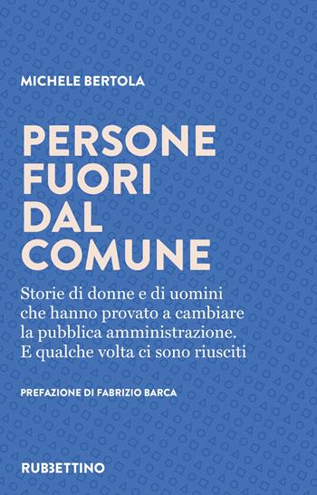 Persone fuori dal comune. Storie di donne e di uomini che hanno provato a cambiare la pubblica amministrazione. E qualche volta ci sono riusciti - Michele Bertola - Libro Rubbettino 2022, Varia | Libraccio.it