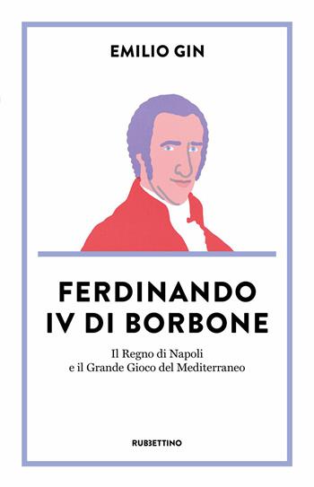 Ferdinando IV di Borbone. Il Regno di Napoli e il Grande Gioco del Mediterraneo - Emilio Gin - Libro Rubbettino 2023, Dritto/Rovescio | Libraccio.it