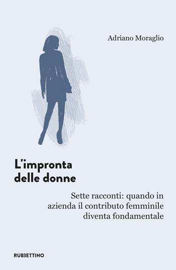 L'impronta delle donne. Sette racconti: quando in azienda il contributo femminile diventa fondamentale - Adriano Moraglio - Libro Rubbettino 2022, Varia | Libraccio.it
