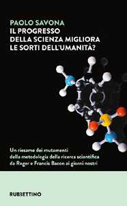 Il Progresso Della Scienza Migliora Le Sorti Dell'umanità? Un Riesame Dei Mutamenti Della Metodologia Della Ricerca Scientifica Da Roger E Francis Bacon Ai Giorni Nostri
