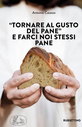 «Tornare al gusto del pane» e farci noi stessi pane - Antonio Caiazzo - Libro Rubbettino 2022, Varia | Libraccio.it