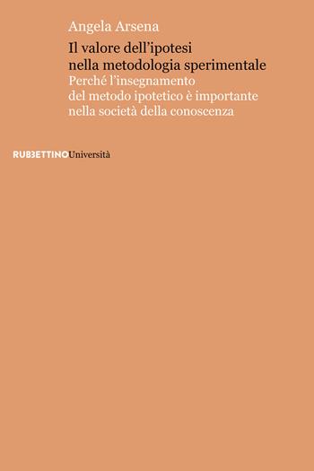 Il valore dell'ipotesi nella metodologia sperimentale. Perché l'insegnamento del metodo ipotetico è importante nella società della conoscenza - Angela Arsena - Libro Rubbettino 2022, Università | Libraccio.it
