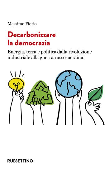 Decarbonizzare la democrazia. Energia, terra e politica dalla rivoluzione industriale alla guerra russo-ucraina - Massimo Fiorio - Libro Rubbettino 2023, Varia | Libraccio.it