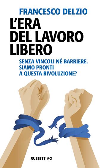 L'era del lavoro libero. Senza vincoli né barriere. Siamo pronti a questa rivoluzione? - Francesco Delzio - Libro Rubbettino 2023, Problemi aperti | Libraccio.it